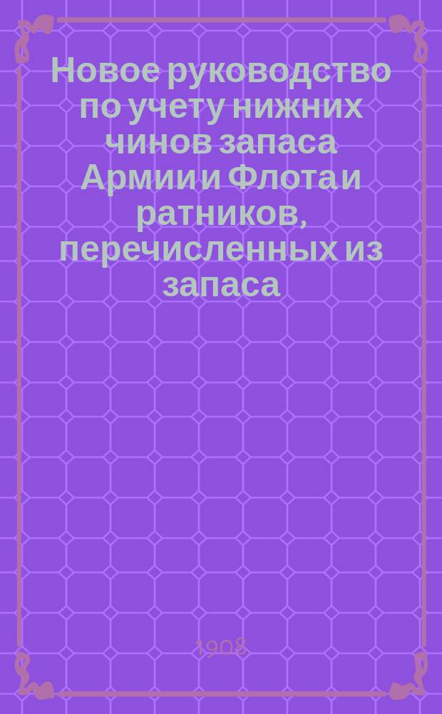 Новое руководство по учету нижних чинов запаса Армии и Флота и ратников, перечисленных из запаса : Сост. на основании ст. 254 и прим. к ст. 327 Устава о воин. повинности с разъяснениями