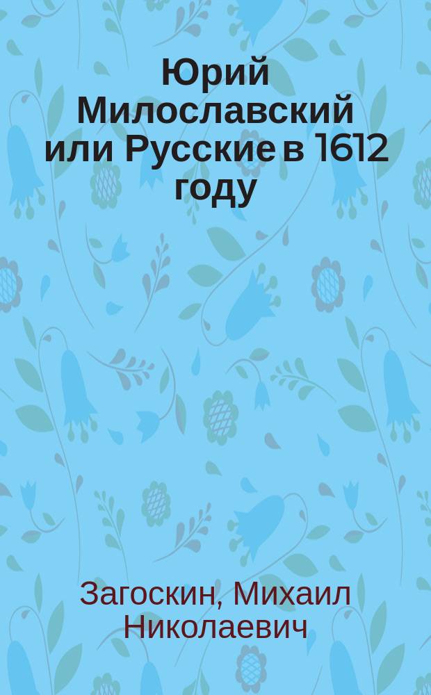 ... Юрий Милославский или Русские в 1612 году : Ист. роман : В 3 ч