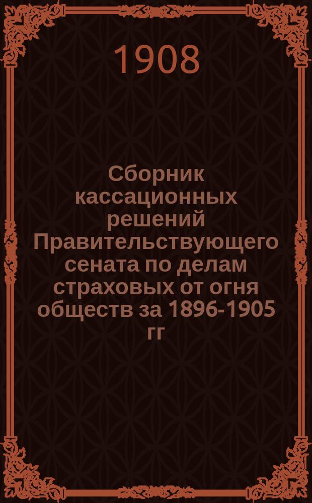 Сборник кассационных решений Правительствующего сената по делам страховых от огня обществ за 1896-1905 гг.