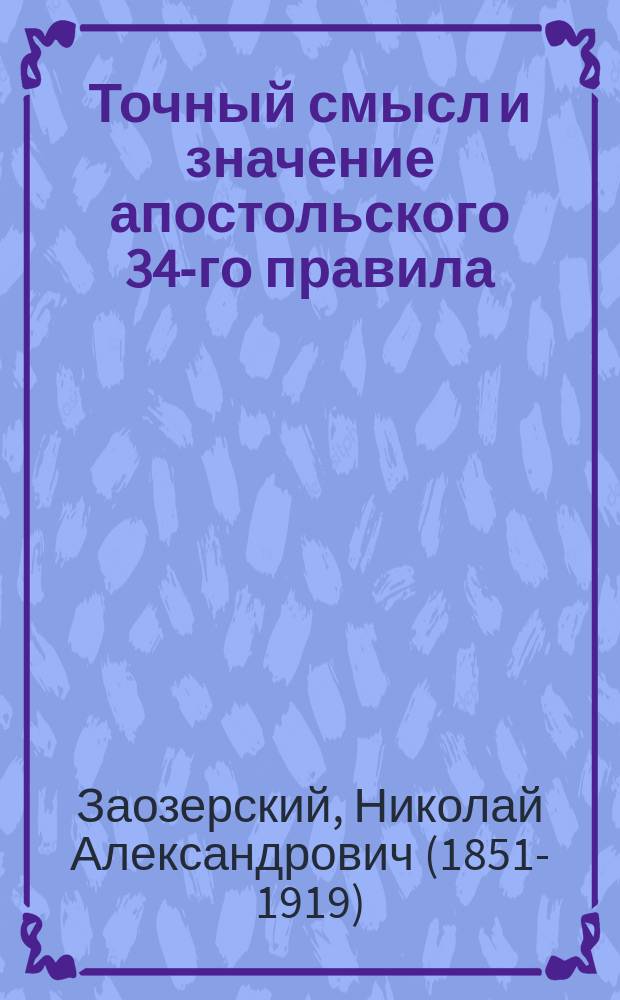 Точный смысл и значение апостольского 34-го правила : По поводу ст. проф. Н. Глубоковского: "Смысл 34-го апост. правила". Богосл. вестн., июль-август