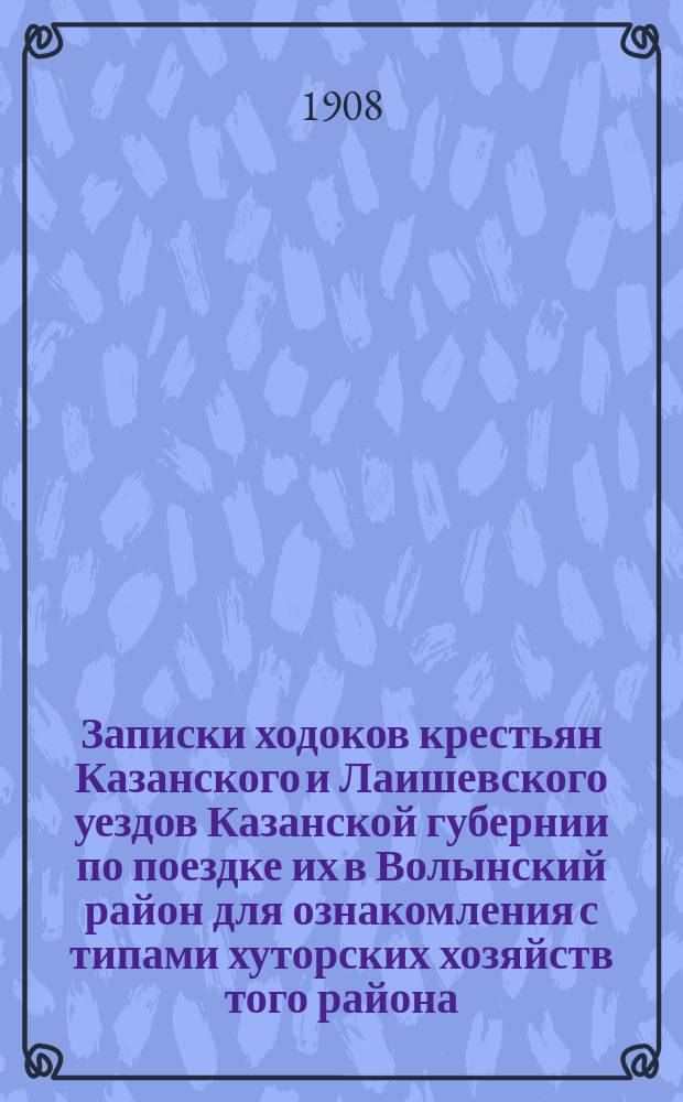 Записки ходоков крестьян Казанского и Лаишевского уездов Казанской губернии по поездке их в Волынский район для ознакомления с типами хуторских хозяйств того района : 1908 г