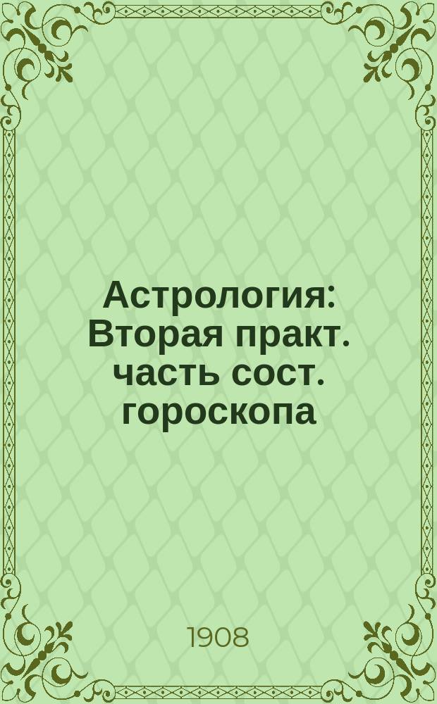 Астрология : Вторая практ. часть сост. гороскопа : К неоконч. ст. "Астрология в наши дни" : Вполне самостоят. практ. руководство и коммент. ко 2 ч. соч. "Свет Египта"