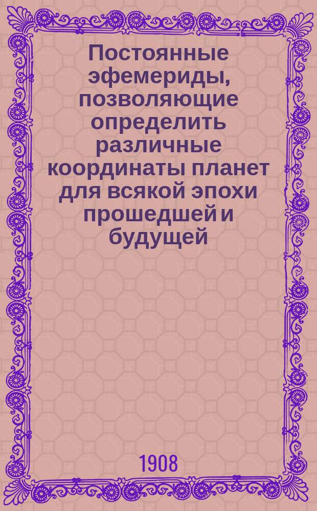 Постоянные эфемериды, позволяющие определить различные координаты планет для всякой эпохи прошедшей и будущей