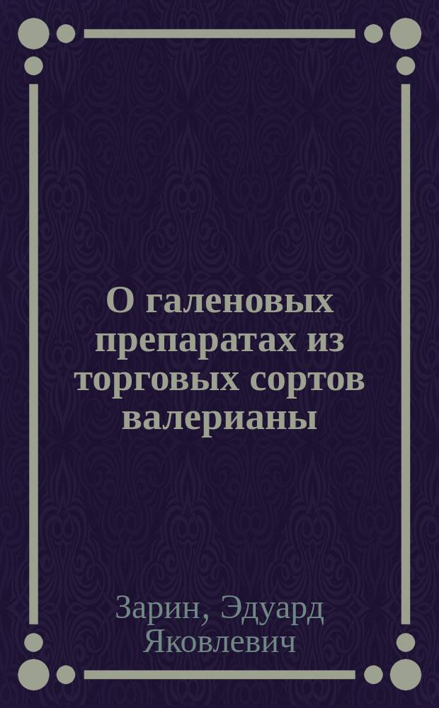 О галеновых препаратах из торговых сортов валерианы : Дис. на степ. магистра фармации Э.Я. Зарина