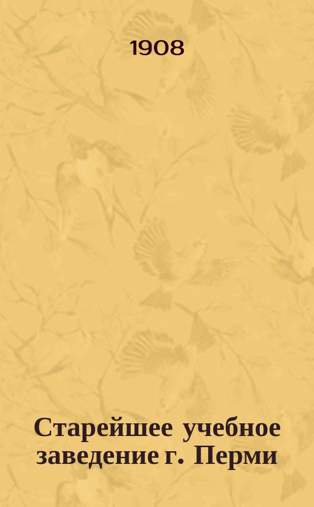 Старейшее учебное заведение г. Перми : К 100-летию Перм. муж. гимназии (1808-1908)