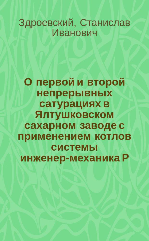 О первой и второй непрерывных сатурациях в Ялтушковском сахарном заводе с применением котлов системы инженер-механика Р.А. Эргардта : (Охран. свид. № 29047)