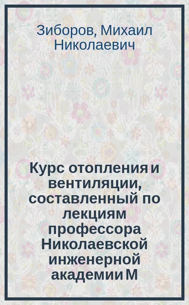 Курс отопления и вентиляции, составленный по лекциям профессора Николаевской инженерной академии М.Н. Зиборова