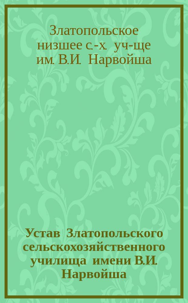 Устав Златопольского сельскохозяйственного училища имени В.И. Нарвойша : Утв. 29 сент. 1908 г