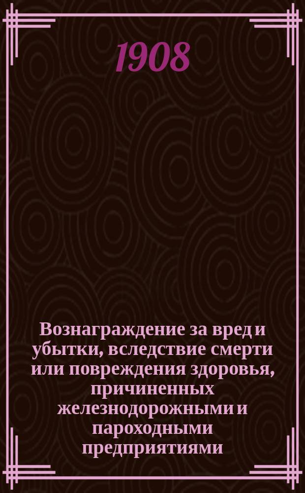 Вознаграждение за вред и убытки, вследствие смерти или повреждения здоровья, причиненных железнодорожными и пароходными предприятиями (683 и 684 ст. I ч. X т.) : По решениям Правительствующего сената : Положения, извлеч. из Сенат. решений, постановл. в Департаменте и его отд-ниях : Кроме того, приложены: а) выписки из решений, б) относящиеся к делу законы и в) замечания составителя, в которых приведены в извлечении мотивы, на которых основана 683 ст