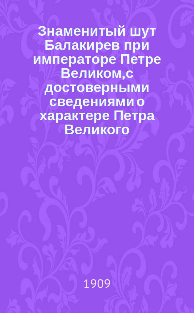 Знаменитый шут Балакирев при императоре Петре Великом, с достоверными сведениями о характере Петра Великого, его привычках и образе жизни : Заимствованы от современников, его вел