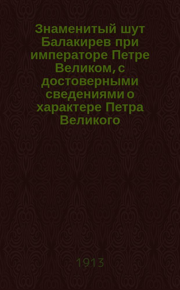Знаменитый шут Балакирев при императоре Петре Великом, с достоверными сведениями о характере Петра Великого, его привычках и образе жизни : Заимствованы от современников, его вел