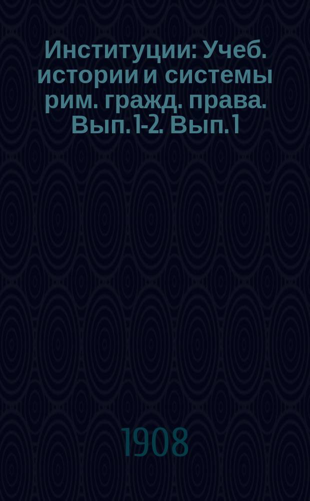 Институции : Учеб. истории и системы рим. гражд. права. Вып. [1]-2. [Вып. 1 : История римского права]