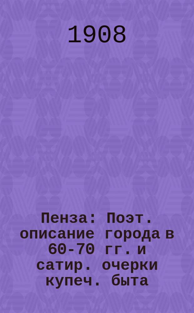 Пенза : Поэт. описание города в 60-70 гг. и сатир. очерки купеч. быта : (Жизнь маленькой великорус. провинции)