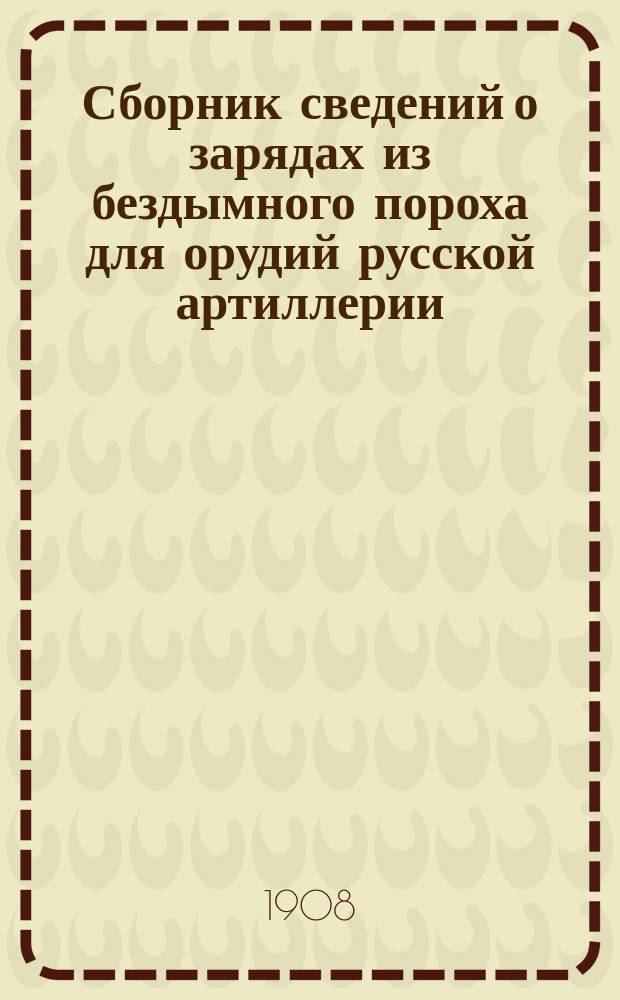 Сборник сведений о зарядах из бездымного пороха для орудий русской артиллерии : С атл. черт. и уроч. положениями