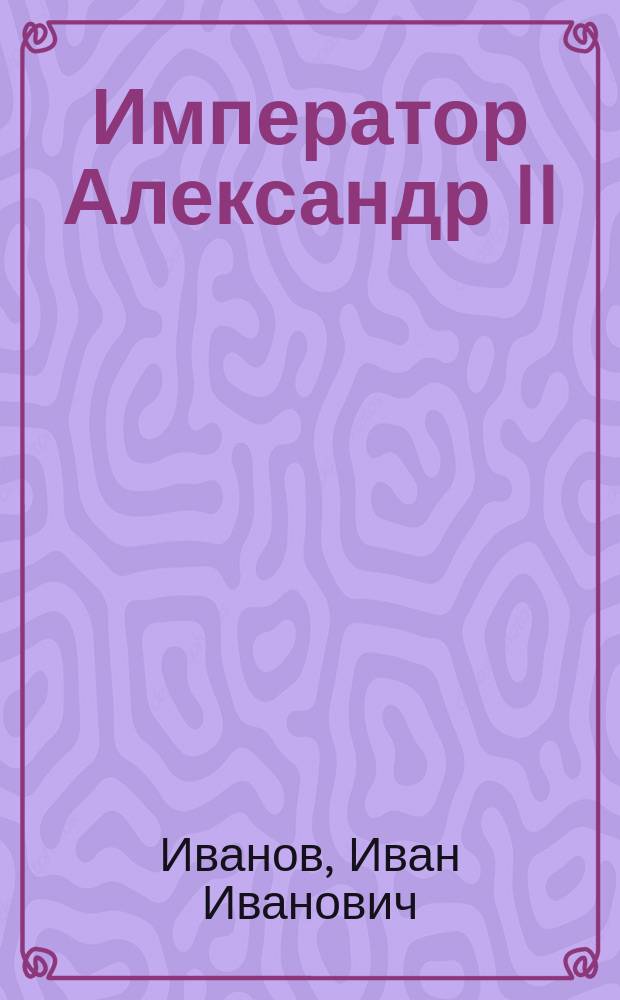 Император Александр II : Ист. очерк Ив.Ив. Иванова