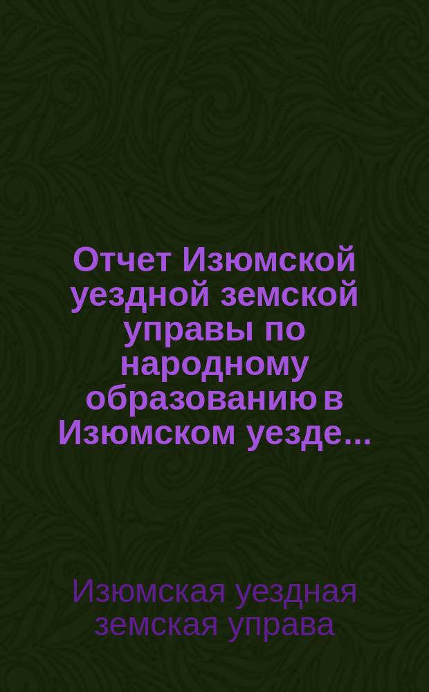 Отчет Изюмской уездной земской управы по народному образованию в Изюмском уезде...