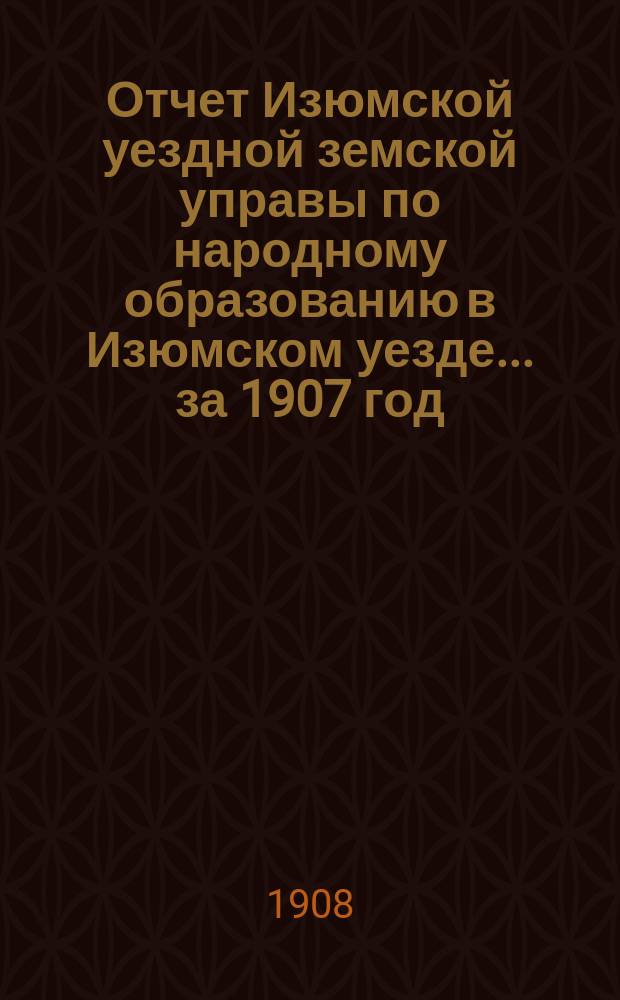 Отчет Изюмской уездной земской управы по народному образованию в Изюмском уезде... за 1907 год