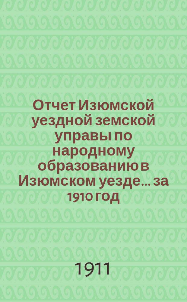 Отчет Изюмской уездной земской управы по народному образованию в Изюмском уезде... за 1910 год