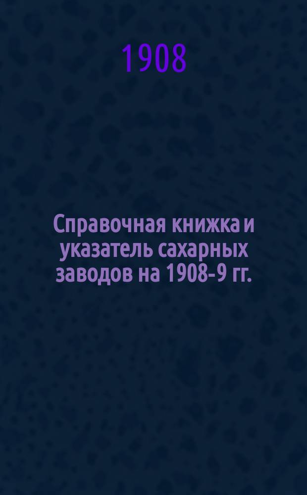 Справочная книжка и указатель сахарных заводов на 1908-9 гг.