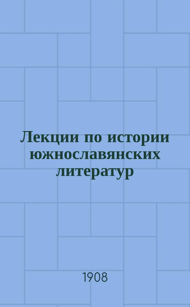 Лекции по истории южнославянских литератур : Чит. в Харьк. ун-те в 1907/8 уч. г