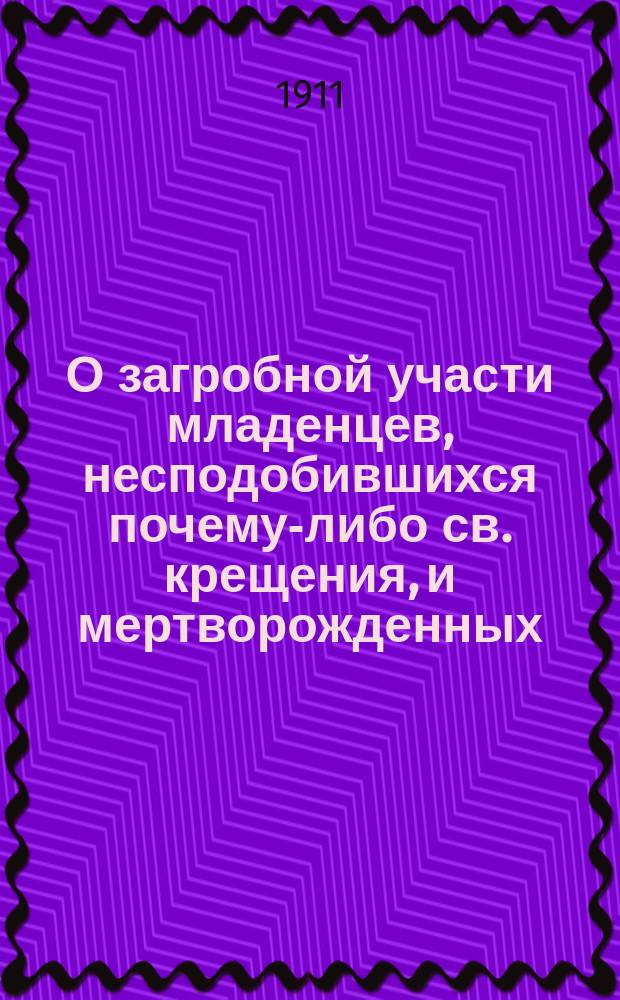 О загробной участи младенцев, несподобившихся почему-либо св. крещения, и мертворожденных, а также о том, какая должна быть за них молитва : (Сост. по учению св. отцов и учителей православ. церкви)