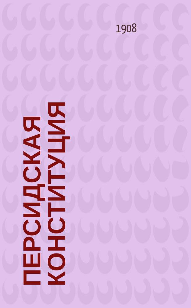 Персидская конституция : Обе хартии, содержащие основ. законы, утв. покойным Мозафферед-Дин шахом и ныне царствующим Мохаммед-Али-шахом