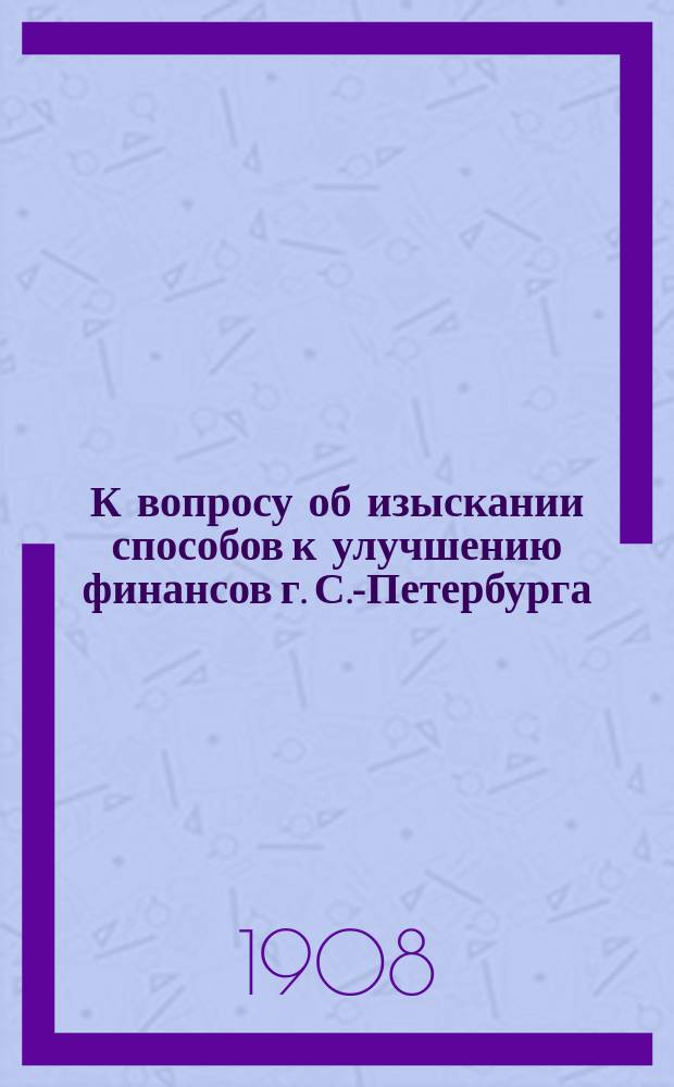 К вопросу об изыскании способов к улучшению финансов г. С.-Петербурга : Вып. 1-