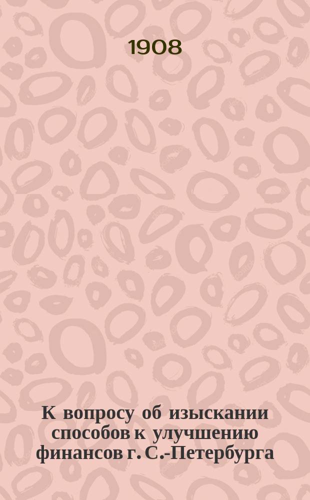 К вопросу об изыскании способов к улучшению финансов г. С.-Петербурга : Вып. 1-. Вып. 1 : Городские имущества и предприятия