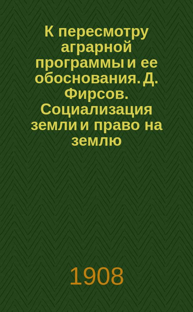 К пересмотру аграрной программы и ее обоснования. Д. Фирсов. Социализация земли и право на землю. М. Якобий. Движущие силы сельского хозяйства : (К марксист. обоснованию социализации земли)