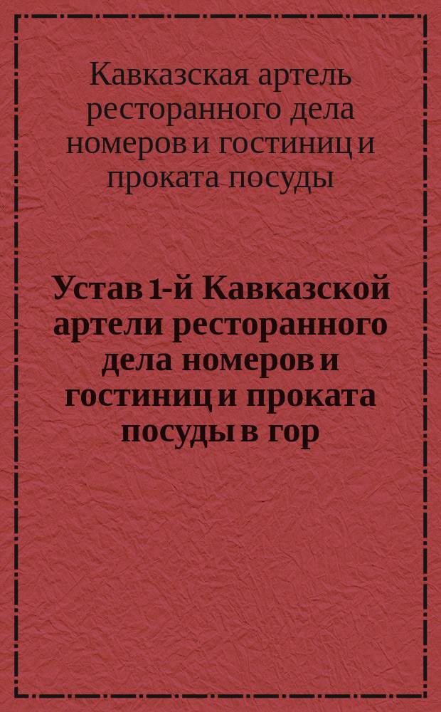 Устав 1-й Кавказской артели ресторанного дела номеров и гостиниц и проката посуды в гор. Тифлисе : Утв. 21 дек. 1907 г.