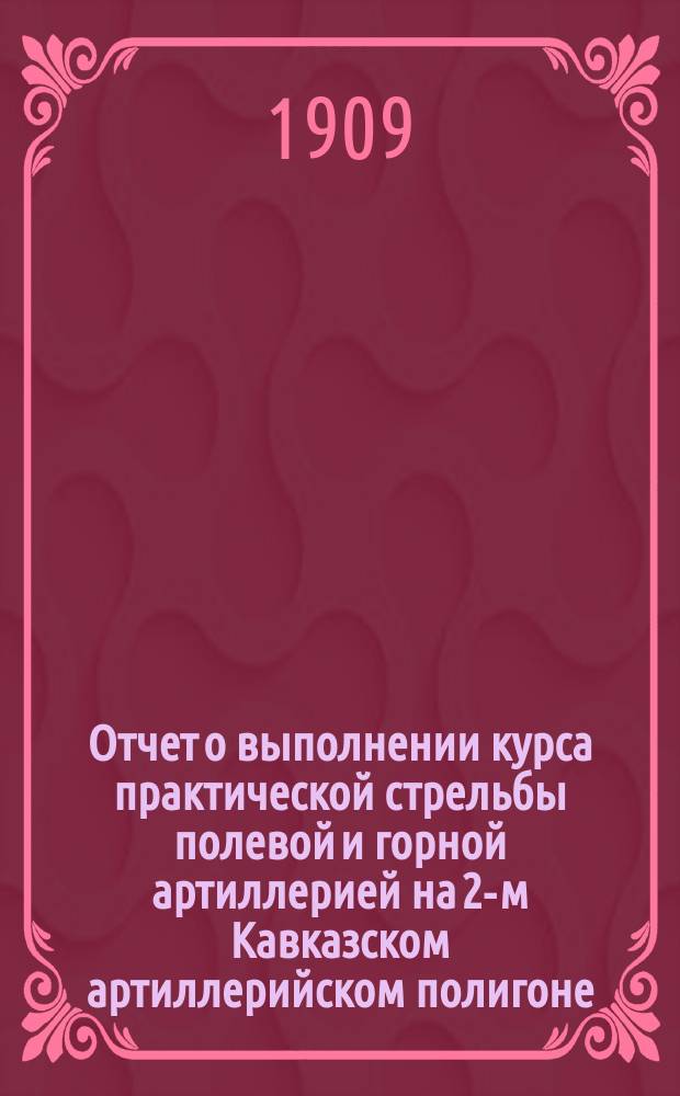 Отчет о выполнении курса практической стрельбы полевой и горной артиллерией на 2-м Кавказском артиллерийском полигоне : Специальный сбор под г. Александрополем... Сост. согласно приказа по артиллерии 1906 г. № 61. в 1908 году