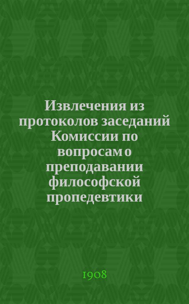 Извлечения из протоколов заседаний Комиссии по вопросам о преподавании философской пропедевтики : [Ч. 1]. [Ч .1]