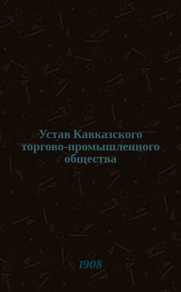 Устав Кавказского торгово-промышленного общества : Утв. 23 дек. 1907 г.