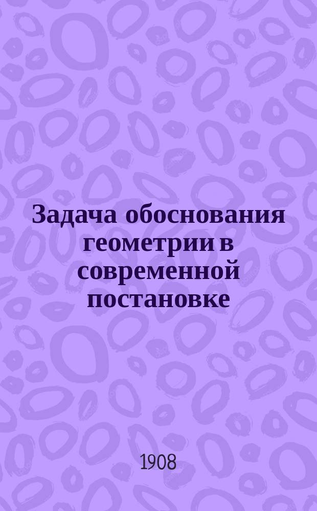Задача обоснования геометрии в современной постановке : Речь, произнес. при защите дис. на степ. магистра чистой математики