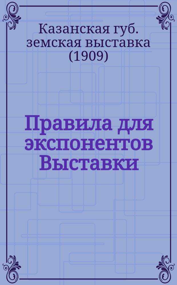 1. Правила для экспонентов Выставки; 2. Правила для экспертизы / Организуемая Казан. губ. земством в 1909 г. обл. выст. сел. хоз-ва, мелкой пром-сти и низш. проф. образования