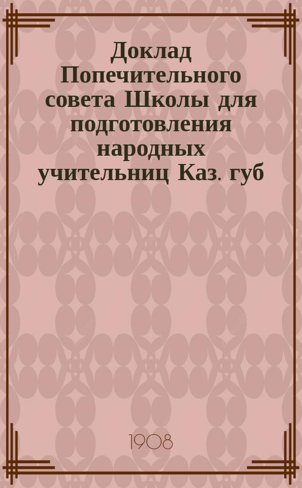 Доклад Попечительного совета Школы для подготовления народных учительниц Каз. губ. земства : За трехлетие 1905-1907 гг