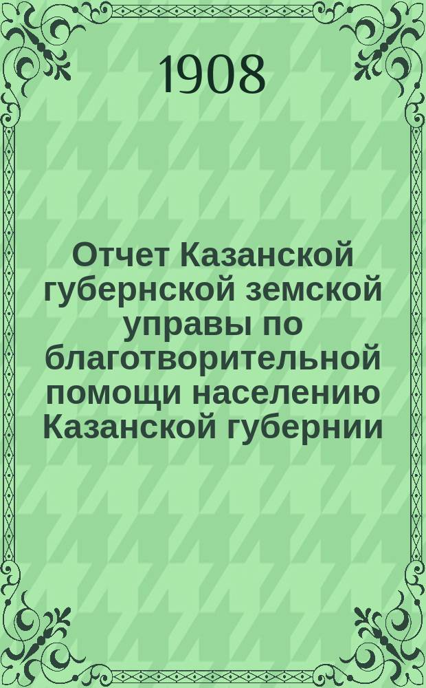 Отчет Казанской губернской земской управы по благотворительной помощи населению Казанской губернии, пострадавшему от неурожая в 1906 году : Ч. 1-. Ч. 1