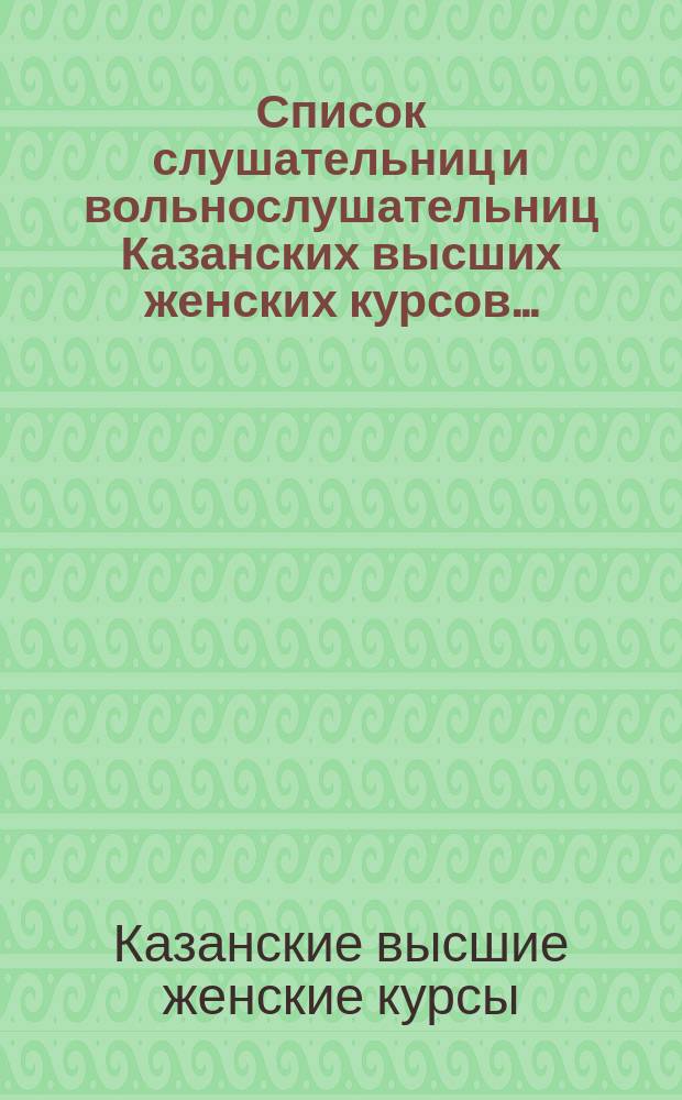 Список слушательниц и вольнослушательниц Казанских высших женских курсов...