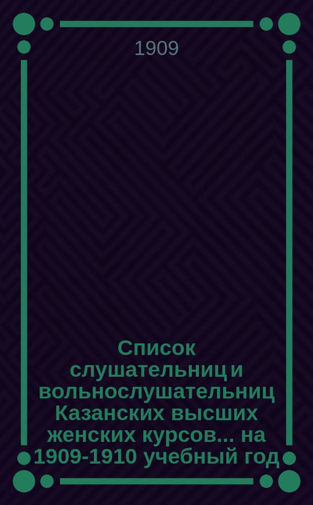 Список слушательниц и вольнослушательниц Казанских высших женских курсов... ... на 1909-1910 учебный год
