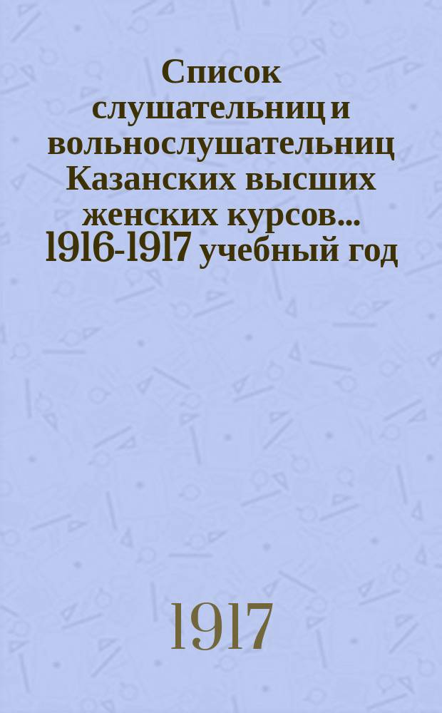 Список слушательниц и вольнослушательниц Казанских высших женских курсов... ... 1916-1917 учебный год