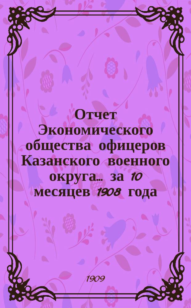 Отчет Экономического общества офицеров Казанского военного округа... за 10 месяцев 1908 года