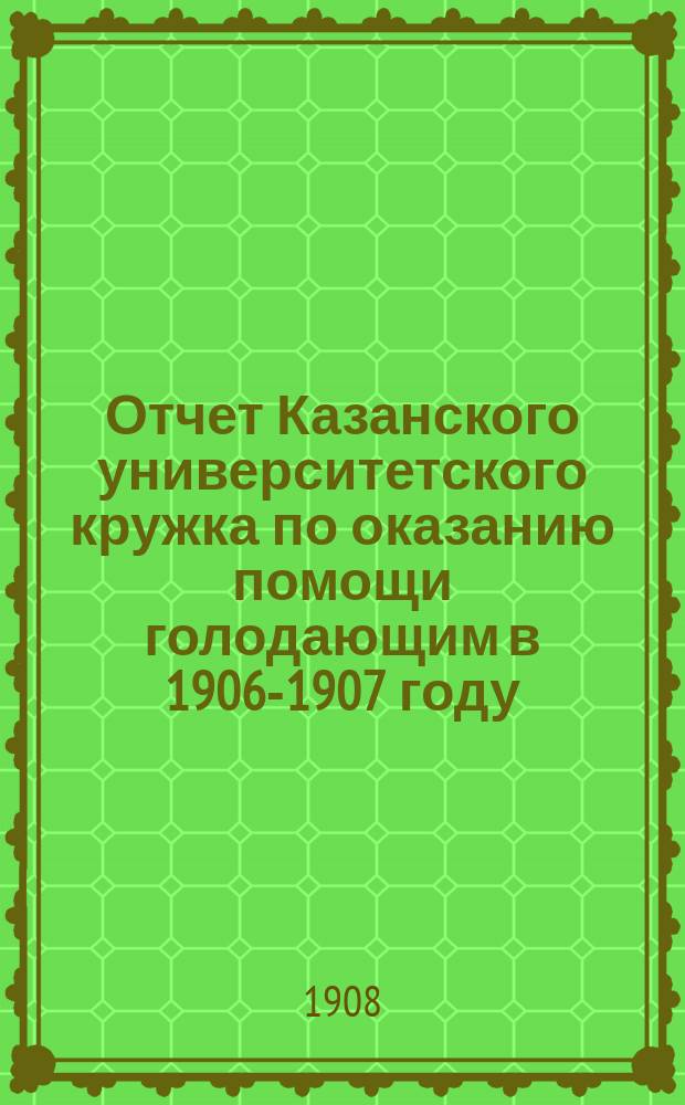 Отчет Казанского университетского кружка по оказанию помощи голодающим в 1906-1907 году...