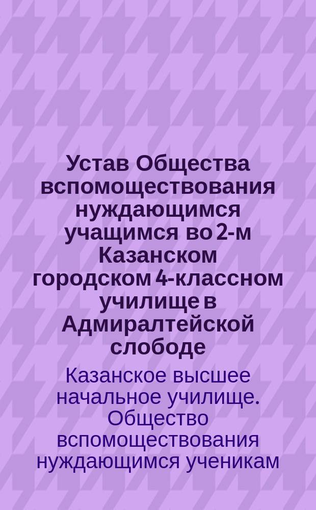 Устав Общества вспомоществования нуждающимся учащимся во 2-м Казанском городском 4-классном училище в Адмиралтейской слободе : Утв. ... 18 июня 1908 г