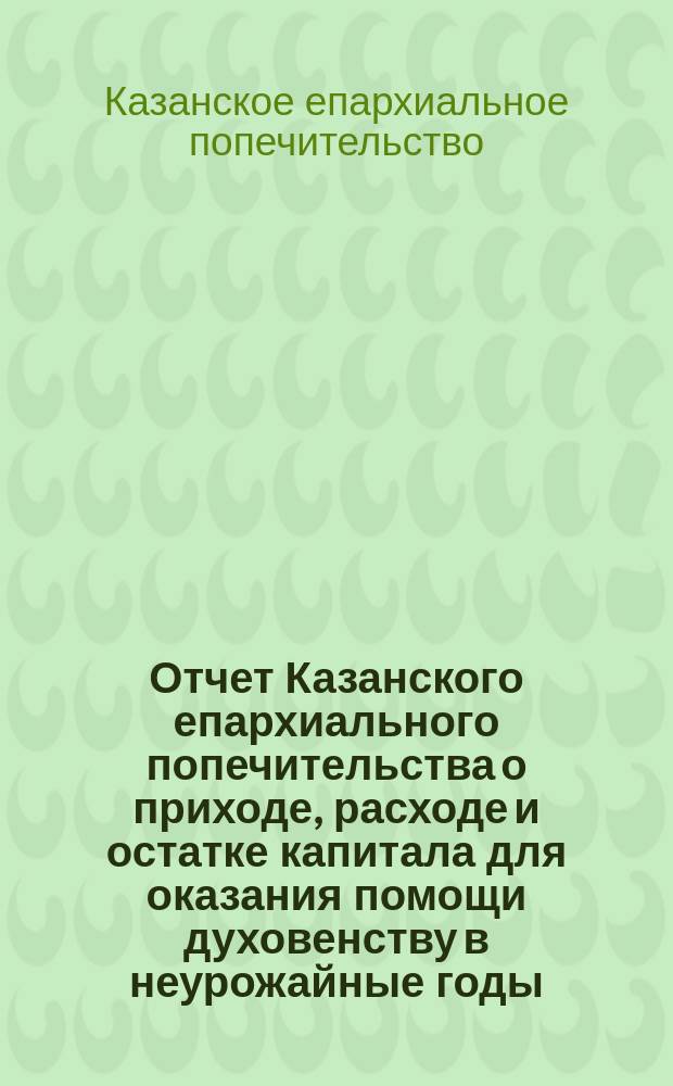 Отчет Казанского епархиального попечительства о приходе, расходе и остатке капитала для оказания помощи духовенству в неурожайные годы