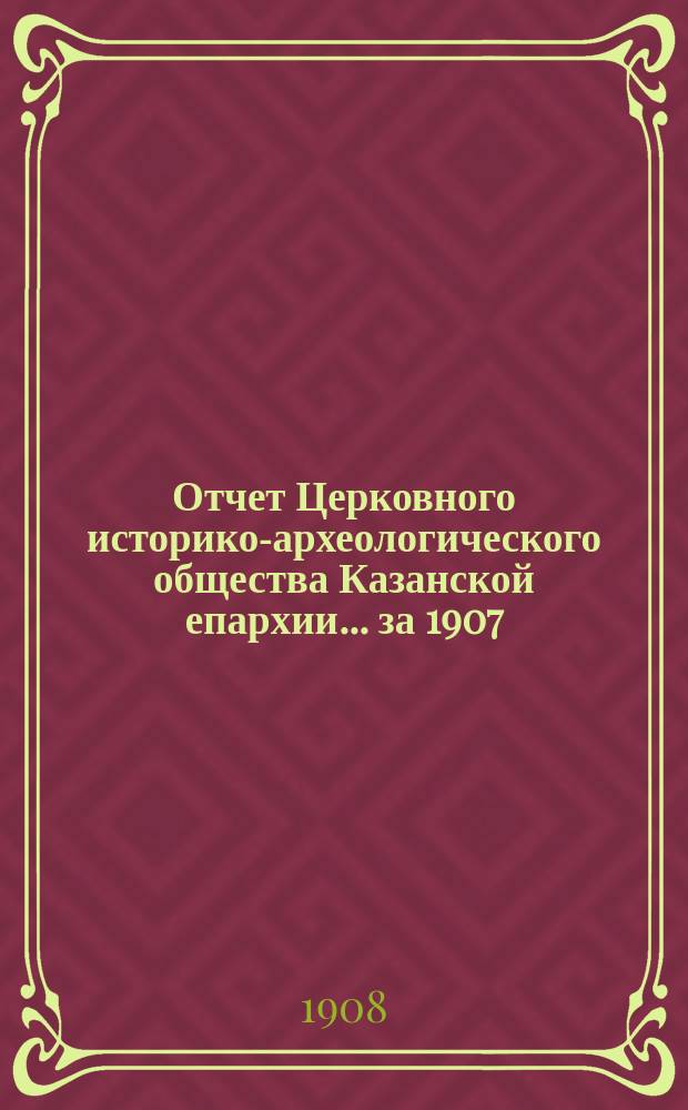 Отчет Церковного историко-археологического общества Казанской епархии... ... за 1907/8 - II год существования Общества