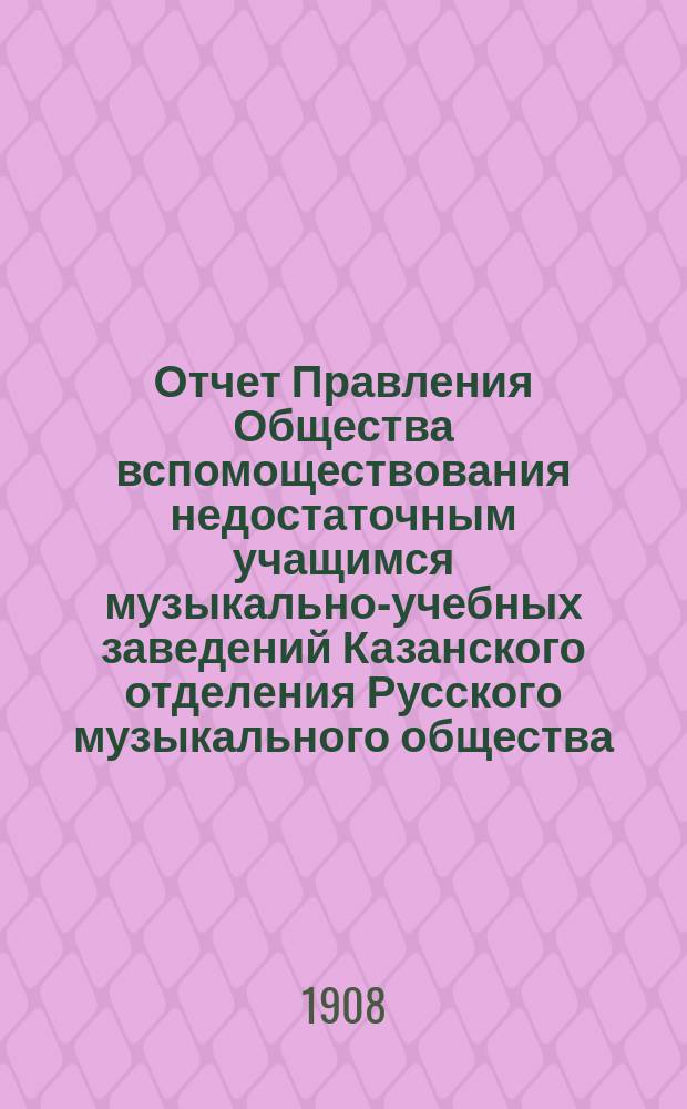 Отчет Правления Общества вспомоществования недостаточным учащимся музыкально-учебных заведений Казанского отделения Русского музыкального общества...