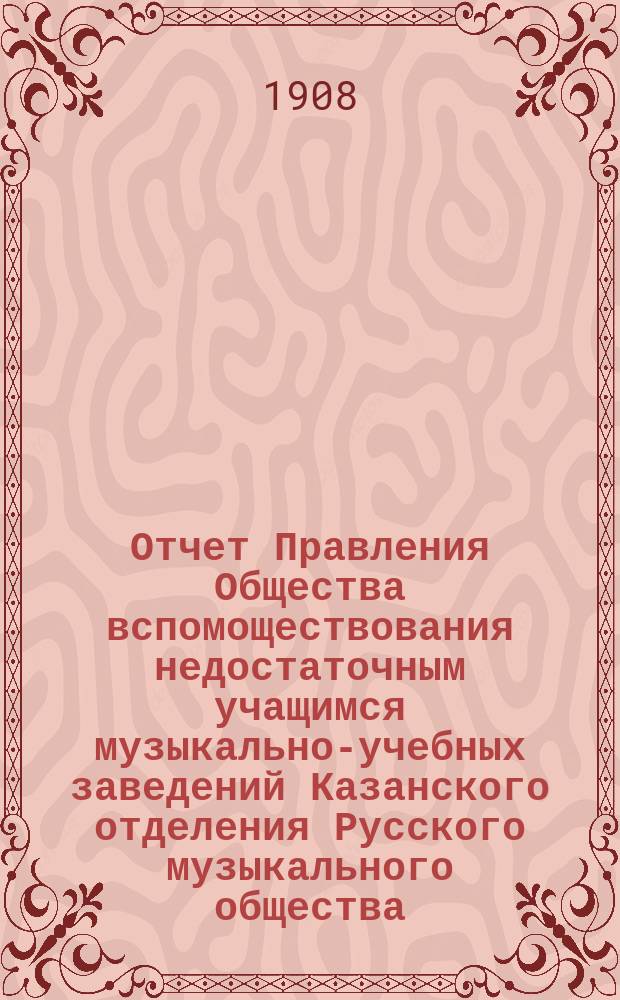 Отчет Правления Общества вспомоществования недостаточным учащимся музыкально-учебных заведений Казанского отделения Русского музыкального общества... ... за 1906-7 и 1907-8 учебные годы