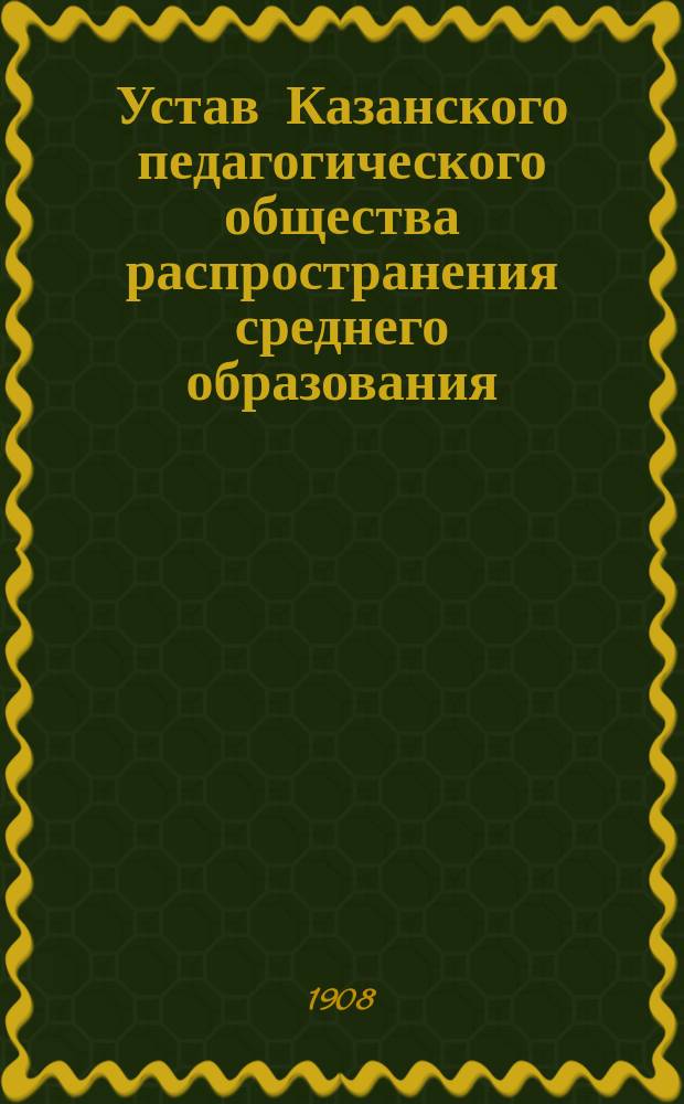 Устав Казанского педагогического общества распространения среднего образования : Утв. 5 апр. 1908 г.