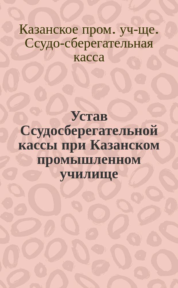 Устав Ссудосберегательной кассы при Казанском промышленном училище : Утв. 27 марта 1908 г