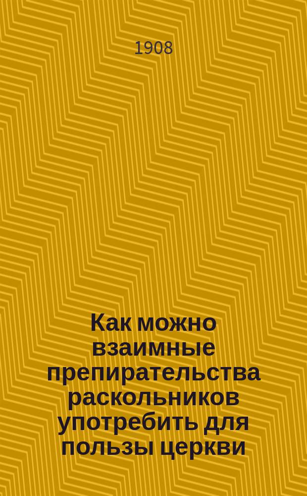 Как можно взаимные препирательства раскольников употребить для пользы церкви : (Попул. собеседование беспоповцев с австрийцами в поселке Косогорском, Уйской станицы, Троицк. у., Оренб. губ.)